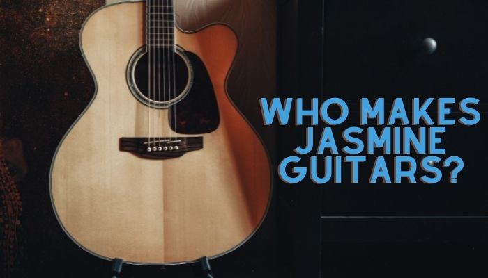 Who Makes Jasmine Guitars? Everything Revealed